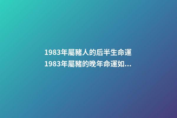 1983年屬豬人的后半生命運 1983年屬豬的晚年命運如何，1983年出生屬豬的命運-第1張-觀點-玄機派